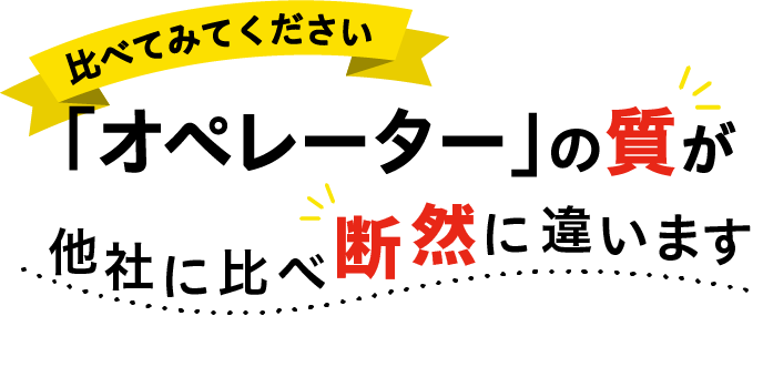 比べてみてください　オペレーターの質が他社に比べて断然に違います